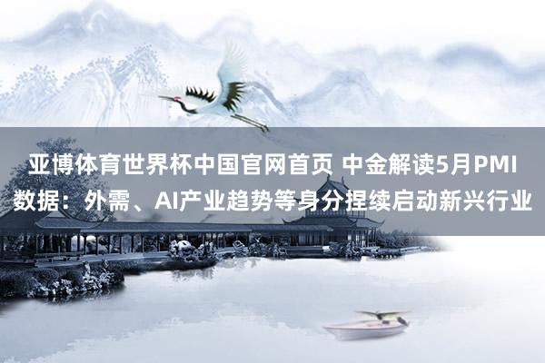 亚博体育世界杯中国官网首页 中金解读5月PMI数据:外需、AI产业趋势等身分捏续启动新兴行业