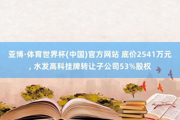 亚博·体育世界杯(中国)官方网站 底价2541万元, 水发高科挂牌转让子公司53%股权