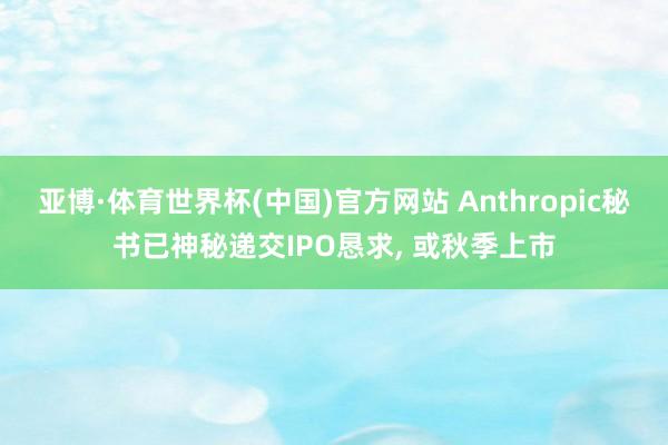 亚博·体育世界杯(中国)官方网站 Anthropic秘书已神秘递交IPO恳求, 或秋季上市