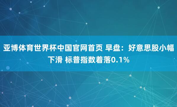 亚博体育世界杯中国官网首页 早盘:好意思股小幅下滑 标普指数着落0.1%