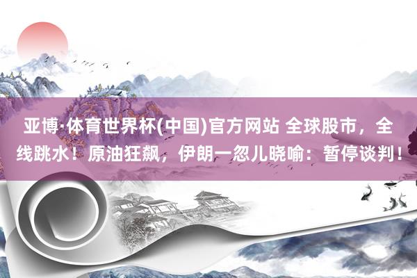 亚博·体育世界杯(中国)官方网站 全球股市,全线跳水!原油狂飙,伊朗一忽儿晓喻:暂停谈判!