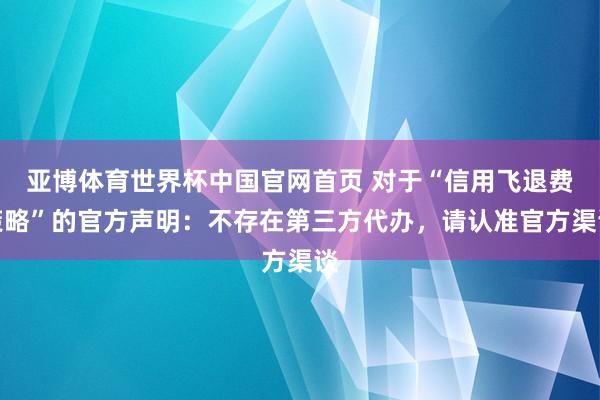 亚博体育世界杯中国官网首页 对于“信用飞退费策略”的官方声明:不存在第三方代办,请认准官方渠谈