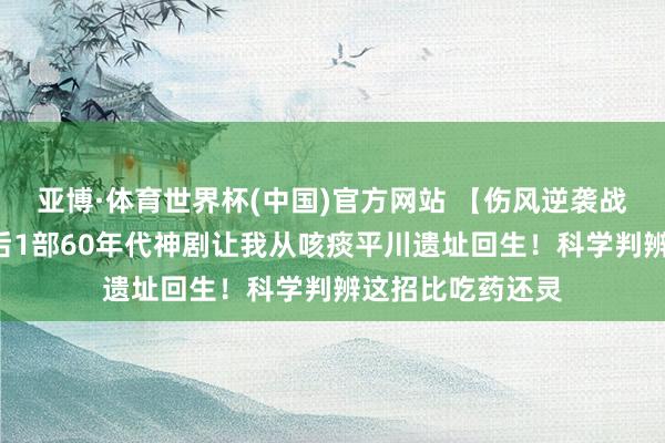 亚博·体育世界杯(中国)官方网站 【伤风逆袭战报】7天千里沦后1部60年代神剧让我从咳痰平川遗址回生!科学判辨这招比吃药还灵