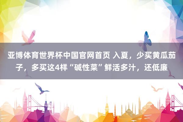 亚博体育世界杯中国官网首页 入夏,少买黄瓜茄子,多买这4样“碱性菜”鲜活多汁,还低廉
