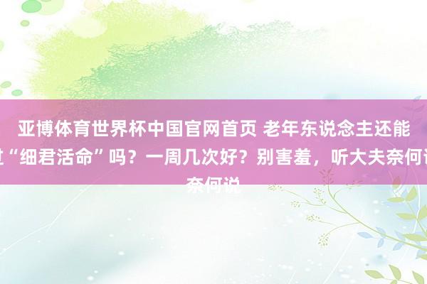 亚博体育世界杯中国官网首页 老年东说念主还能过“细君活命”吗?一周几次好?别害羞,听大夫奈何说