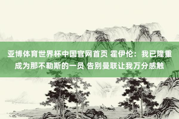 亚博体育世界杯中国官网首页 霍伊伦:我已隆重成为那不勒斯的一员 告别曼联让我万分感触