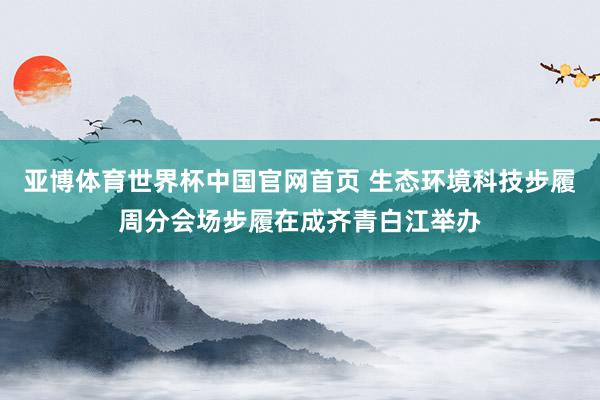 亚博体育世界杯中国官网首页 生态环境科技步履周分会场步履在成齐青白江举办