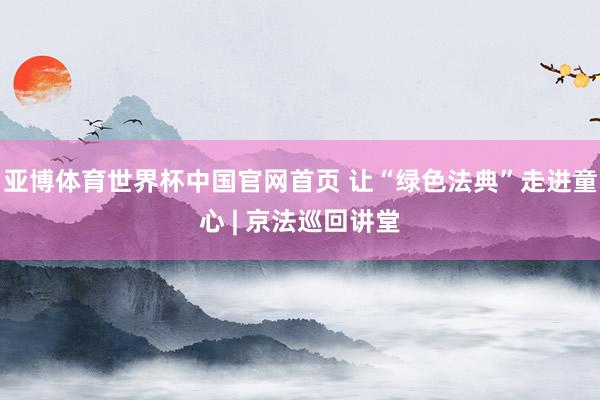 亚博体育世界杯中国官网首页 让“绿色法典”走进童心 | 京法巡回讲堂