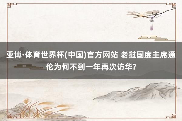 亚博·体育世界杯(中国)官方网站 老挝国度主席通伦为何不到一年再次访华?