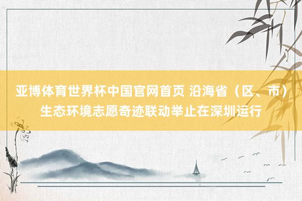 亚博体育世界杯中国官网首页 沿海省（区、市）生态环境志愿奇迹联动举止在深圳运行