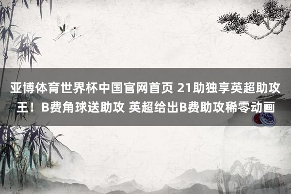 亚博体育世界杯中国官网首页 21助独享英超助攻王！B费角球送助攻 英超给出B费助攻稀零动画