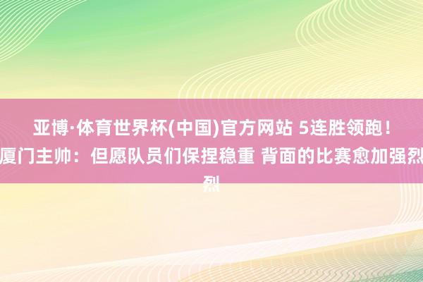 亚博·体育世界杯(中国)官方网站 5连胜领跑!厦门主帅:但愿队员们保捏稳重 背面的比赛愈加强烈