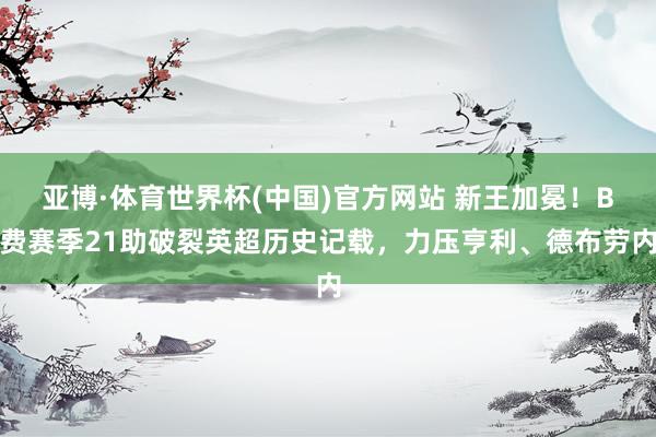 亚博·体育世界杯(中国)官方网站 新王加冕!B费赛季21助破裂英超历史记载,力压亨利、德布劳内