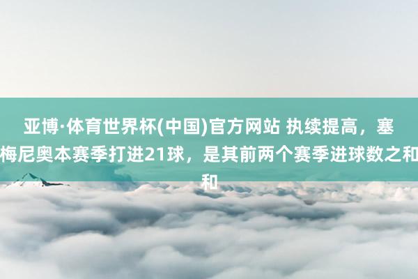 亚博·体育世界杯(中国)官方网站 执续提高,塞梅尼奥本赛季打进21球,是其前两个赛季进球数之和