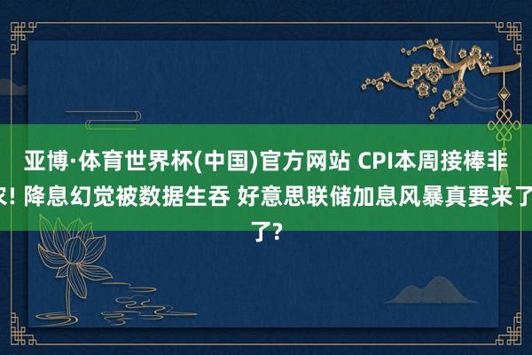 亚博·体育世界杯(中国)官方网站 CPI本周接棒非农! 降息幻觉被数据生吞 好意思联储加息风暴真要来了?