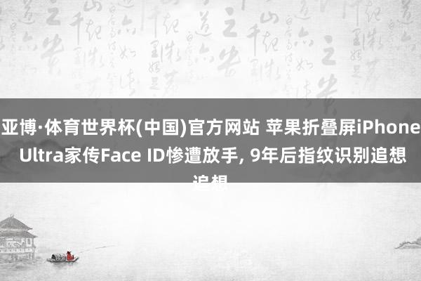 亚博·体育世界杯(中国)官方网站 苹果折叠屏iPhone Ultra家传Face ID惨遭放手， 9年后指纹识别追想
