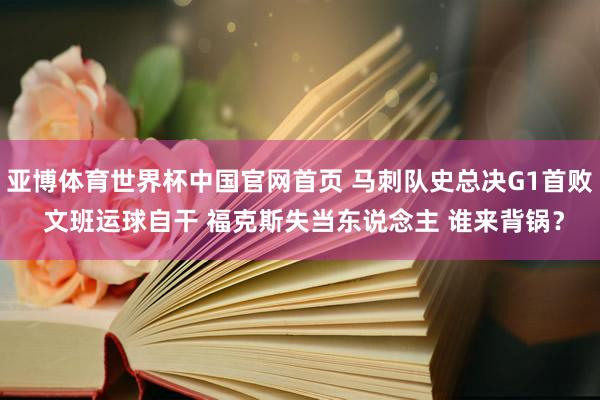 亚博体育世界杯中国官网首页 马刺队史总决G1首败 文班运球自干 福克斯失当东说念主 谁来背锅？