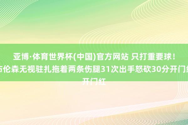 亚博·体育世界杯(中国)官方网站 只打重要球!布伦森无视驻扎拖着两条伤腿31次出手怒砍30分开门红