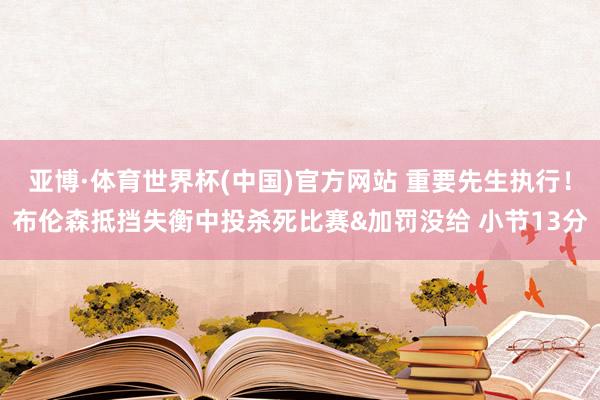 亚博·体育世界杯(中国)官方网站 重要先生执行！布伦森抵挡失衡中投杀死比赛&加罚没给 小节13分