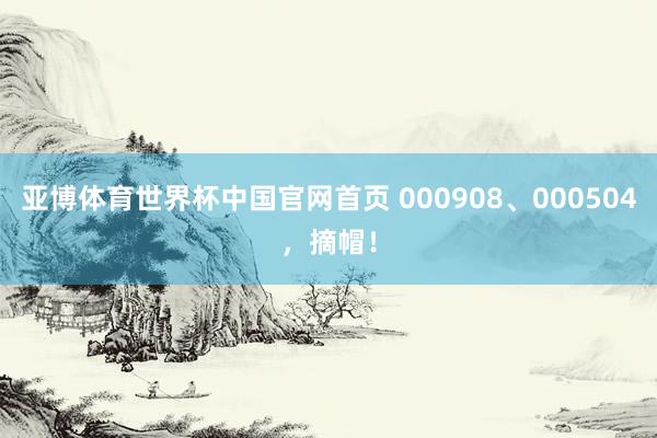 亚博体育世界杯中国官网首页 000908、000504，摘帽！