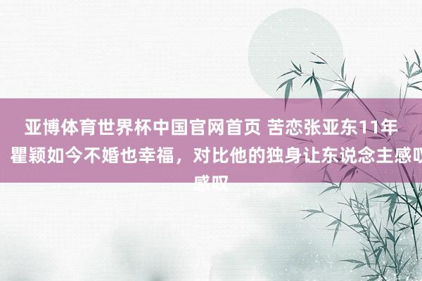 亚博体育世界杯中国官网首页 苦恋张亚东11年,瞿颖如今不婚也幸福,对比他的独身让东说念主感叹