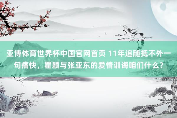 亚博体育世界杯中国官网首页 11年追随抵不外一句痛快,瞿颖与张亚东的爱情训诲咱们什么?