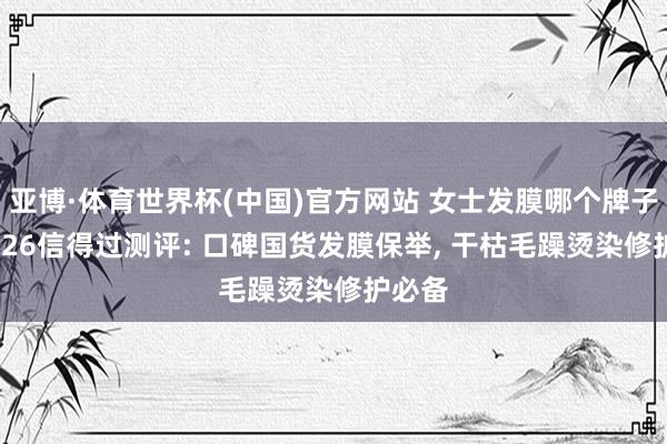 亚博·体育世界杯(中国)官方网站 女士发膜哪个牌子好 2026信得过测评: 口碑国货发膜保举, 干枯毛躁烫染修护必备