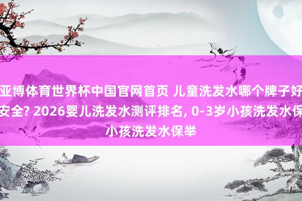 亚博体育世界杯中国官网首页 儿童洗发水哪个牌子好用安全? 2026婴儿洗发水测评排名, 0-3岁小孩洗发水保举