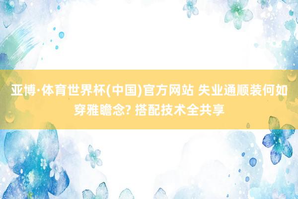 亚博·体育世界杯(中国)官方网站 失业通顺装何如穿雅瞻念? 搭配技术全共享