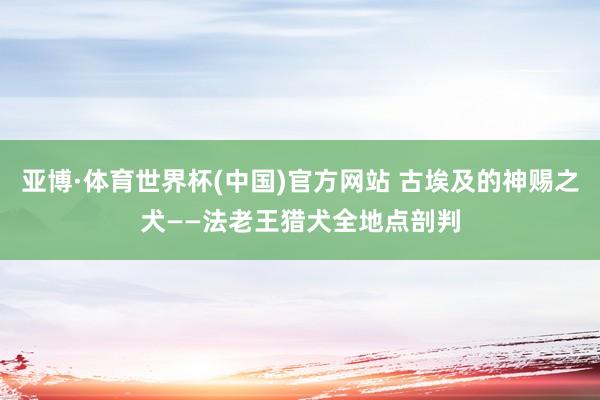 亚博·体育世界杯(中国)官方网站 古埃及的神赐之犬——法老王猎犬全地点剖判