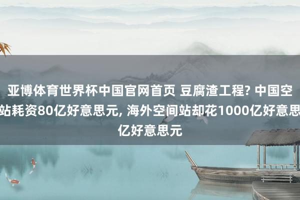 亚博体育世界杯中国官网首页 豆腐渣工程? 中国空间站耗资80亿好意思元, 海外空间站却花1000亿好意思元