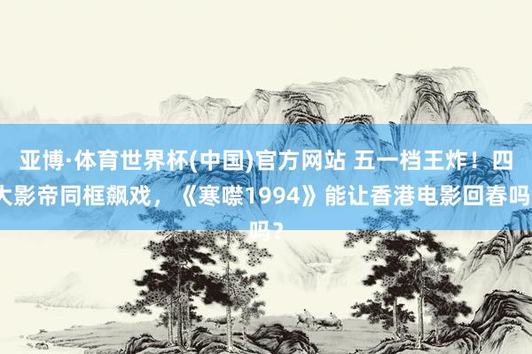 亚博·体育世界杯(中国)官方网站 五一档王炸!四大影帝同框飙戏,《寒噤1994》能让香港电影回春吗?