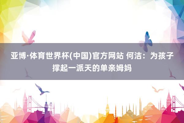 亚博·体育世界杯(中国)官方网站 何洁:为孩子撑起一派天的单亲姆妈