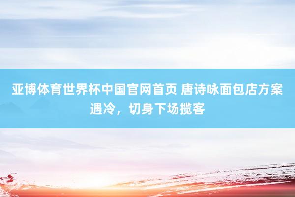 亚博体育世界杯中国官网首页 唐诗咏面包店方案遇冷,切身下场揽客