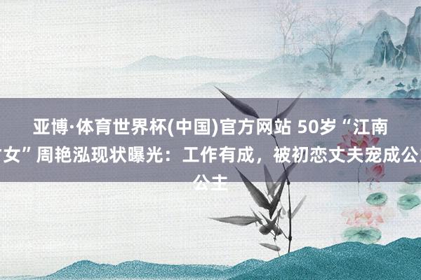 亚博·体育世界杯(中国)官方网站 50岁“江南才女”周艳泓现状曝光:工作有成,被初恋丈夫宠成公主