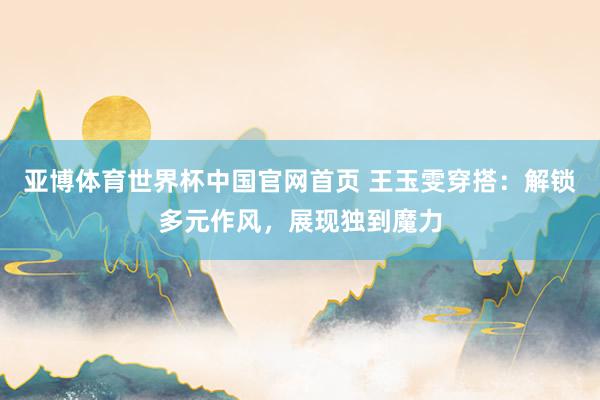 亚博体育世界杯中国官网首页 王玉雯穿搭:解锁多元作风,展现独到魔力