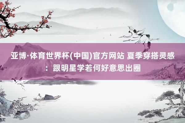 亚博·体育世界杯(中国)官方网站 夏季穿搭灵感:跟明星学若何好意思出圈
