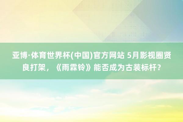 亚博·体育世界杯(中国)官方网站 5月影视圈贤良打架,《雨霖铃》能否成为古装标杆?