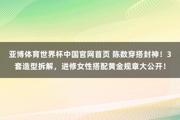 亚博体育世界杯中国官网首页 陈数穿搭封神!3套造型拆解,进修女性搭配黄金规章大公开!