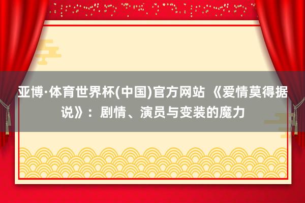 亚博·体育世界杯(中国)官方网站 《爱情莫得据说》:剧情、演员与变装的魔力