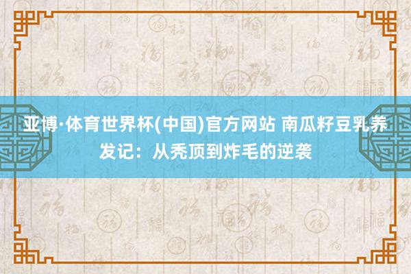 亚博·体育世界杯(中国)官方网站 南瓜籽豆乳养发记:从秃顶到炸毛的逆袭
