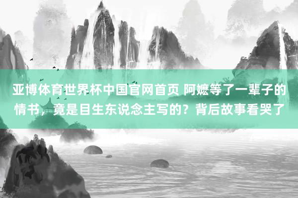 亚博体育世界杯中国官网首页 阿嬷等了一辈子的情书,竟是目生东说念主写的?背后故事看哭了