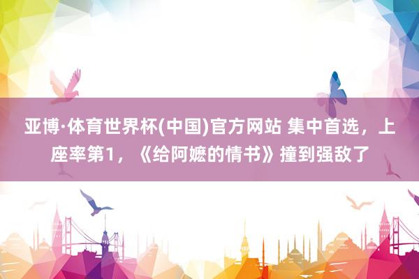 亚博·体育世界杯(中国)官方网站 集中首选,上座率第1,《给阿嬷的情书》撞到强敌了