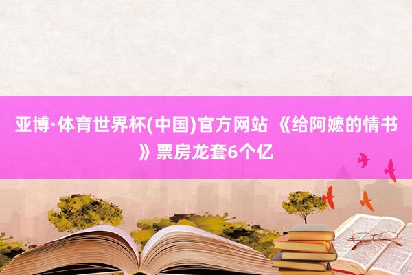 亚博·体育世界杯(中国)官方网站 《给阿嬷的情书》票房龙套6个亿