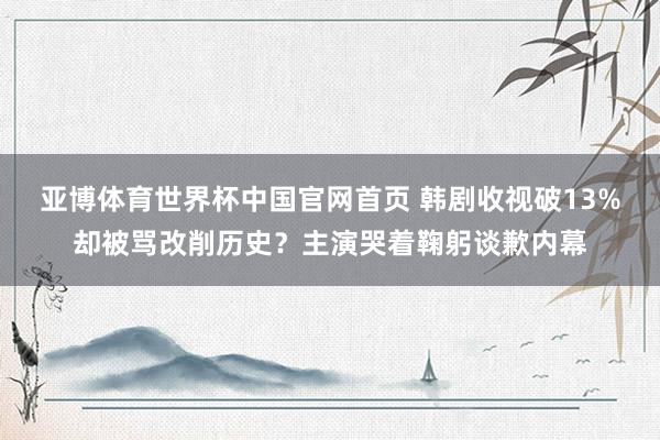 亚博体育世界杯中国官网首页 韩剧收视破13%却被骂改削历史?主演哭着鞠躬谈歉内幕