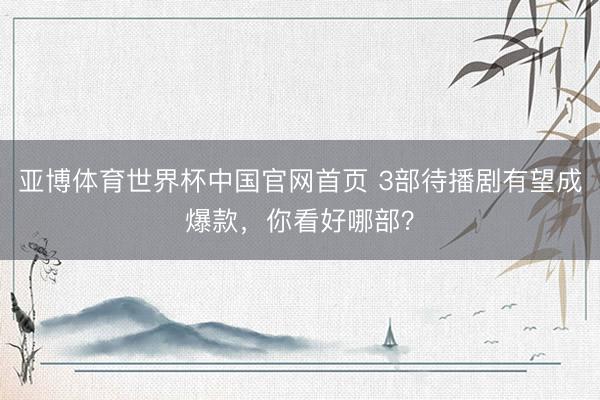 亚博体育世界杯中国官网首页 3部待播剧有望成爆款,你看好哪部?