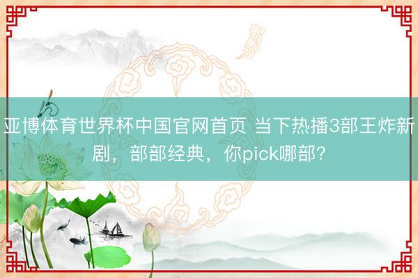 亚博体育世界杯中国官网首页 当下热播3部王炸新剧,部部经典,你pick哪部?
