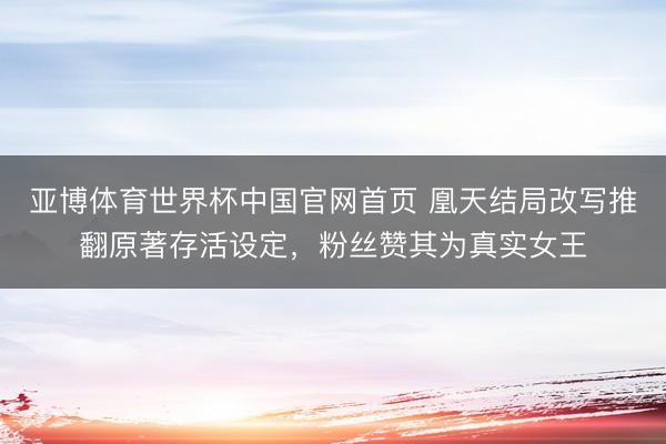 亚博体育世界杯中国官网首页 凰天结局改写推翻原著存活设定,粉丝赞其为真实女王