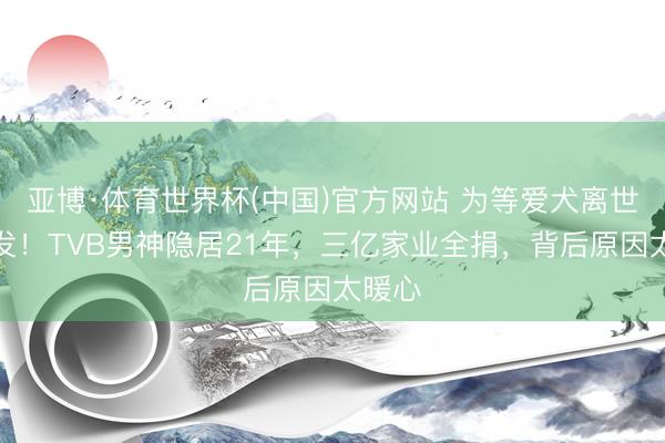 亚博·体育世界杯(中国)官方网站 为等爱犬离世才落发!TVB男神隐居21年,三亿家业全捐,背后原因太暖心