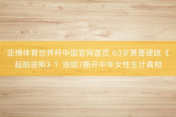 亚博体育世界杯中国官网首页 63岁萧蔷硬跳《超脱密斯》?浪姐7撕开中年女性生计真相